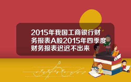 2015年我国工商银行财务报表A股2015年四季度财务报表迟迟不出来