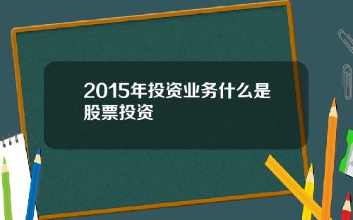 2015年投资业务什么是股票投资