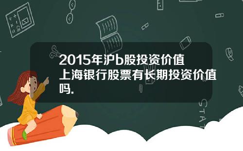 2015年沪b股投资价值上海银行股票有长期投资价值吗.