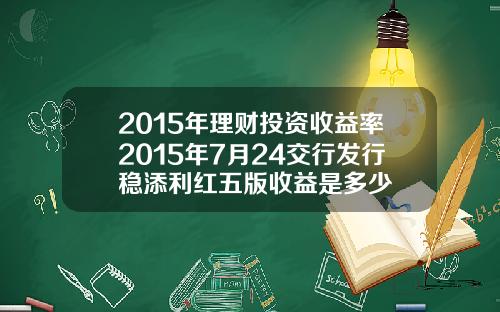 2015年理财投资收益率2015年7月24交行发行稳添利红五版收益是多少