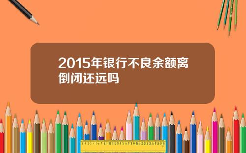 2015年银行不良余额离倒闭还远吗