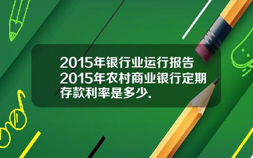 2015年银行业运行报告2015年农村商业银行定期存款利率是多少.