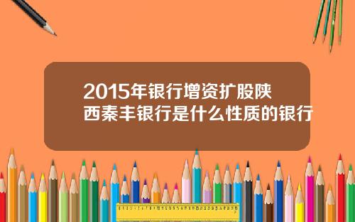 2015年银行增资扩股陕西秦丰银行是什么性质的银行