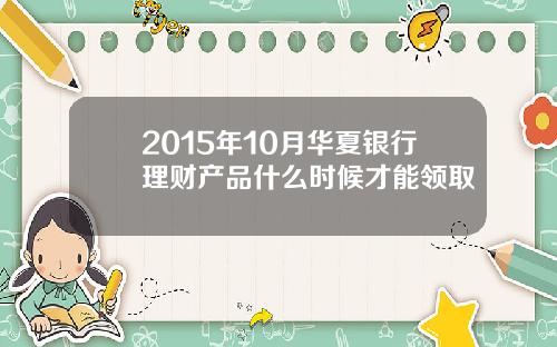 2015年10月华夏银行理财产品什么时候才能领取