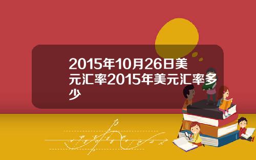 2015年10月26日美元汇率2015年美元汇率多少