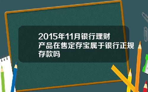 2015年11月银行理财产品在售定存宝属于银行正规存款吗