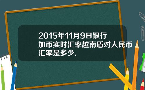 2015年11月9日银行加币实时汇率越南盾对人民币汇率是多少.