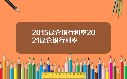 2015昆仑银行利率2021昆仑银行利率