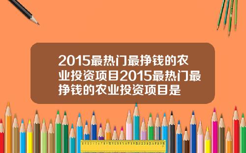 2015最热门最挣钱的农业投资项目2015最热门最挣钱的农业投资项目是