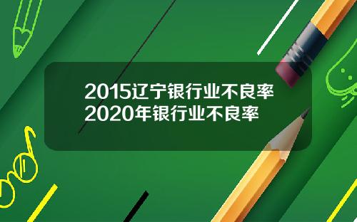 2015辽宁银行业不良率2020年银行业不良率