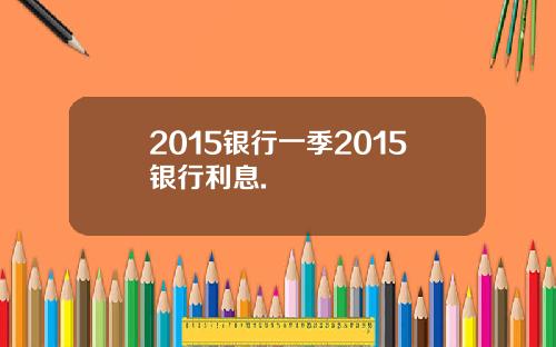 2015银行一季2015银行利息.