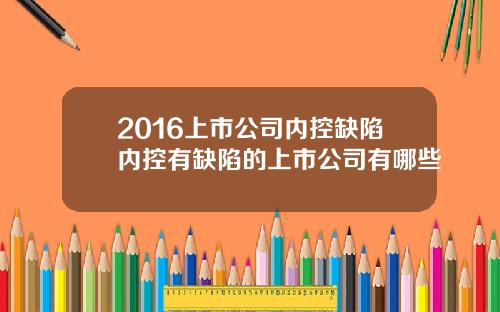 2016上市公司内控缺陷内控有缺陷的上市公司有哪些