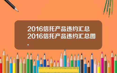 2016信托产品违约汇总2016信托产品违约汇总图.