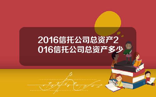 2016信托公司总资产2016信托公司总资产多少