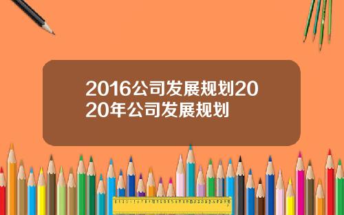 2016公司发展规划2020年公司发展规划