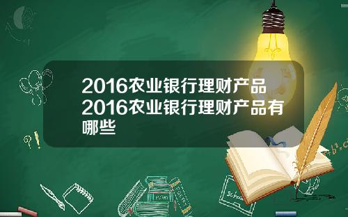 2016农业银行理财产品2016农业银行理财产品有哪些