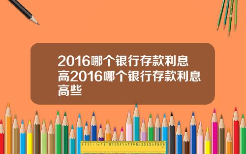 2016哪个银行存款利息高2016哪个银行存款利息高些