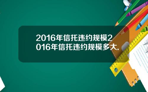 2016年信托违约规模2016年信托违约规模多大.