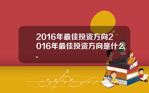 2016年最佳投资方向2016年最佳投资方向是什么.