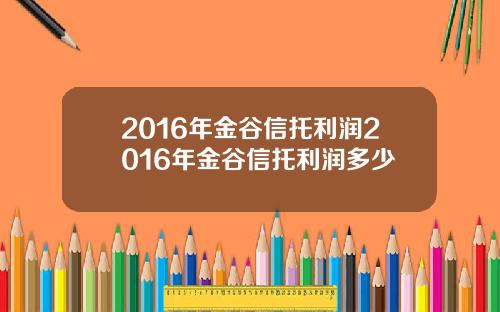 2016年金谷信托利润2016年金谷信托利润多少