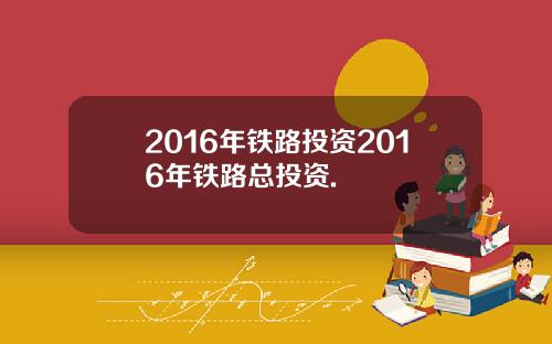 2016年铁路投资2016年铁路总投资.