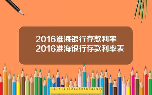 2016淮海银行存款利率2016淮海银行存款利率表