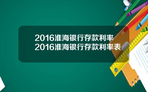 2016淮海银行存款利率2016淮海银行存款利率表