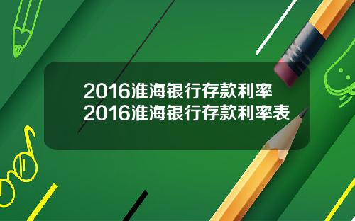 2016淮海银行存款利率2016淮海银行存款利率表