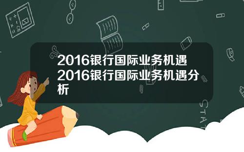 2016银行国际业务机遇2016银行国际业务机遇分析