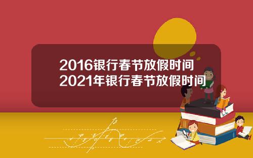 2016银行春节放假时间2021年银行春节放假时间