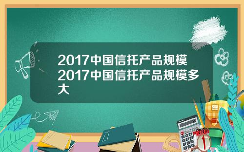 2017中国信托产品规模2017中国信托产品规模多大