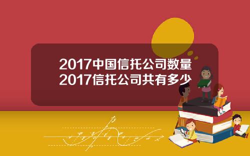 2017中国信托公司数量2017信托公司共有多少