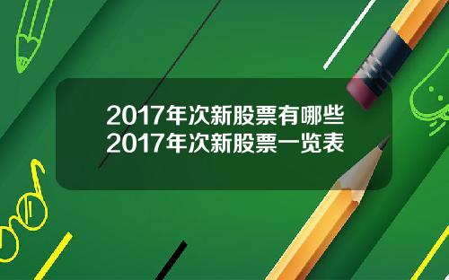 2017年次新股票有哪些2017年次新股票一览表