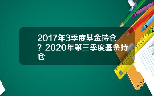 2017年3季度基金持仓？2020年第三季度基金持仓