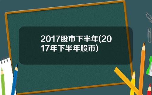 2017股市下半年(2017年下半年股市)