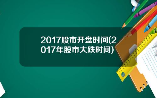 2017股市开盘时间(2017年股市大跌时间)