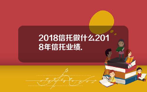 2018信托做什么2018年信托业绩.