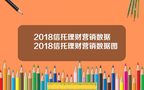 2018信托理财营销数据2018信托理财营销数据图