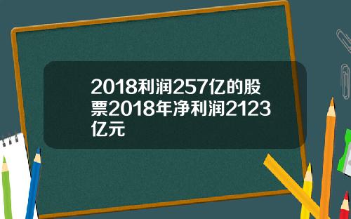 2018利润257亿的股票2018年净利润2123亿元