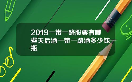 2019一带一路股票有哪些天后酒一带一路酒多少钱一瓶