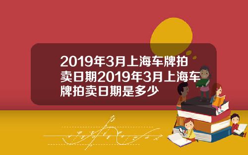 2019年3月上海车牌拍卖日期2019年3月上海车牌拍卖日期是多少