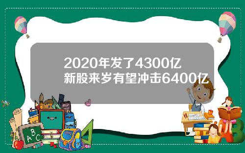 2020年发了4300亿新股来岁有望冲击6400亿