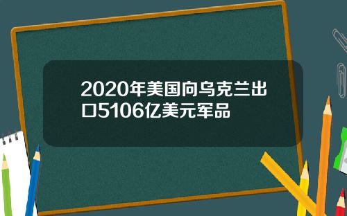 2020年美国向乌克兰出口5106亿美元军品