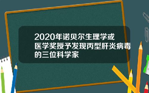 2020年诺贝尔生理学或医学奖授予发现丙型肝炎病毒的三位科学家