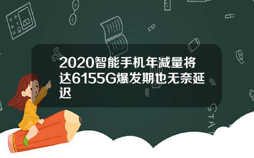 2020智能手机年减量将达6155G爆发期也无奈延迟