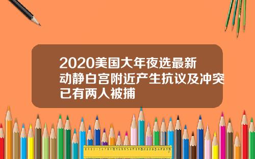 2020美国大年夜选最新动静白宫附近产生抗议及冲突已有两人被捕