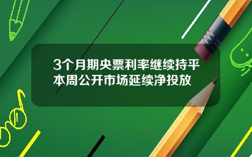 3个月期央票利率继续持平本周公开市场延续净投放