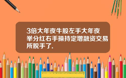 3倍大年夜牛股左手大年夜举分红右手操持定增融资交易所脱手了.