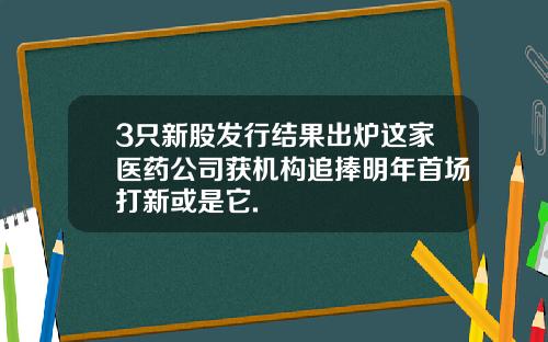 3只新股发行结果出炉这家医药公司获机构追捧明年首场打新或是它.