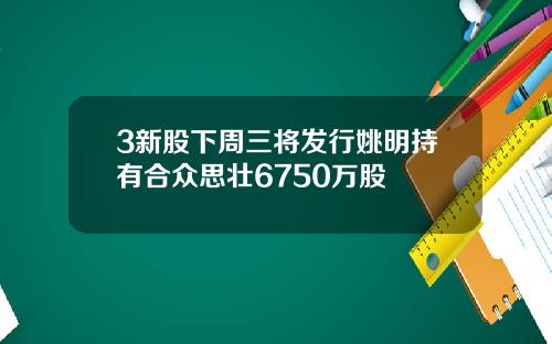 3新股下周三将发行姚明持有合众思壮6750万股